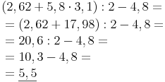\begin{align} &    (2,62 + 5,8 \cdot 3,1) : 2 - 4,8 = \\ & = (2,62 + 17,98) : 2 - 4,8 =  \\ & = 20,6 : 2 - 4,8 = \\ & = 10,3 - 4,8 = \\ & =\underline{5,5} \\ \end{align}