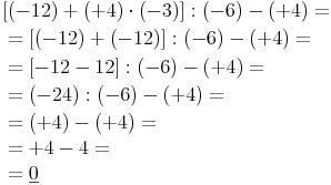 \begin{align} &    [(-12) + (+4) \cdot (-3)] : (-6) - (+4) = \\ & = [(-12) + (-12)] : (-6) - (+4) = \\ & = [-12 - 12] : (-6) - (+4) = \\ & = (-24) : (-6) - (+4) = \\ & = (+4) - (+4) = \\ & = +4 - 4 = \\ & =\underline{0} \\ \end{align}