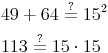 \begin{align} & 49 + 64 \overset{?}{=} 15^2 \\ & 113 \overset{?}{=} 15 \cdot 15  \\ \end{align}