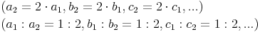 \begin{align}
& (a_2 = 2 \cdot a_1 , b_2 = 2 \cdot b_1 , c_2 = 2 \cdot c_1 , ...) \\
& (a_1 : a_2 = 1 : 2 , b_1 : b_2 = 1 : 2 , c_1 : c_2 = 1 : 2 , ...)
\end{align}