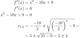 \begin{align}
f''(x) & = x^2 - 10x + 9 \\
f''(x) & = 0 \\
x^2 - 10x + 9 & = 0 \\
x_{1,2} & = - \frac{-10}{2} \pm \sqrt{ \left( \frac{-10}{2} \right)^2 - 9} = \\
& = 5 \pm \sqrt{25 - 9} = 5 \pm 4 \\
\end{align}