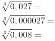 \begin{align} & \sqrt[3]{0,027} = \\ & \sqrt[3]{0,000027} = \\ & \sqrt[3]{0,008} = \\ \end{align}