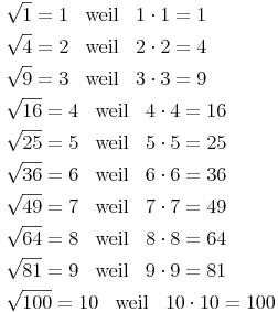 \begin{align} & \sqrt{1} = 1\quad \text{weil}\quad 1 \cdot 1 = 1 \\ & \sqrt{4} = 2\quad \text{weil}\quad 2 \cdot 2 = 4 \\ & \sqrt{9} = 3\quad \text{weil}\quad 3 \cdot 3 = 9 \\ & \sqrt{16} = 4\quad \text{weil}\quad 4 \cdot 4 = 16 \\ & \sqrt{25} = 5\quad \text{weil}\quad 5 \cdot 5 = 25 \\ & \sqrt{36} = 6\quad \text{weil}\quad 6 \cdot 6 = 36 \\ & \sqrt{49} = 7\quad \text{weil}\quad 7 \cdot 7 = 49 \\ & \sqrt{64} = 8\quad \text{weil}\quad 8 \cdot 8 = 64 \\ & \sqrt{81} = 9\quad \text{weil}\quad 9 \cdot 9 = 81 \\ & \sqrt{100} = 10\quad \text{weil}\quad 10 \cdot 10 = 100 \\ \end{align}