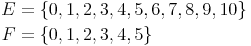 \begin{align}
E & = \{0,1,2,3,4,5,6,7,8,9,10\} \\
F & = \{0,1,2,3,4,5\} \\
\end{align}