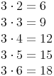 \begin{align}
 & 3 \cdot 2 = 6 \\
 & 3 \cdot 3 = 9 \\
 & 3 \cdot 4 = 12 \\
 & 3 \cdot 5 = 15 \\
 & 3 \cdot 6 = 18 \\
\end{align}