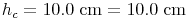 h_c = 10.0\ \text{cm} = 10.0\ \text{cm}
